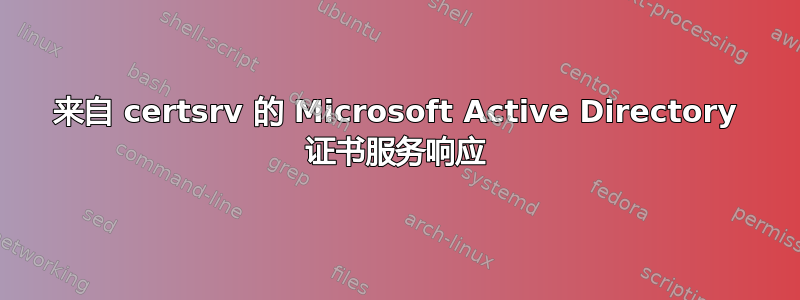 来自 certsrv 的 Microsoft Active Directory 证书服务响应