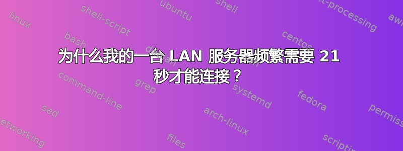 为什么我的一台 LAN 服务器频繁需要 21 秒才能连接？