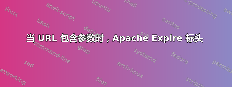 当 URL 包含参数时，Apache Expire 标头