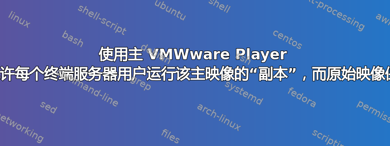 使用主 VMWware Player 映像，允许每个终端服务器用户运行该主映像的“副本”，而原始映像保持不变