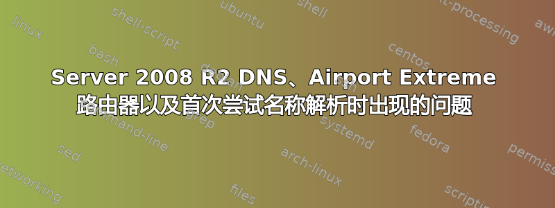 Server 2008 R2 DNS、Airport Extreme 路由器以及首次尝试名称解析时出现的问题