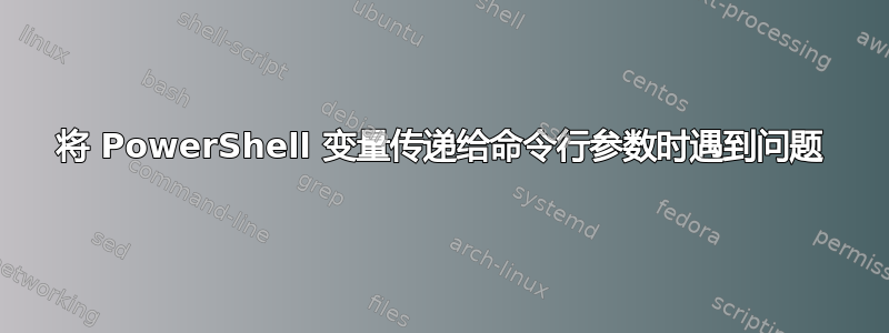 将 PowerShell 变量传递给命令行参数时遇到问题