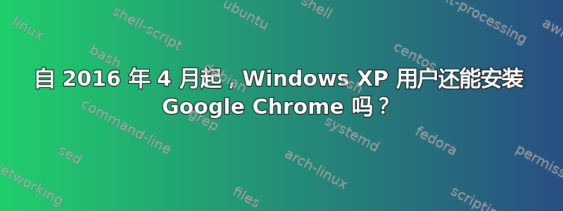 自 2016 年 4 月起，Windows XP 用户还能安装 Google Chrome 吗？