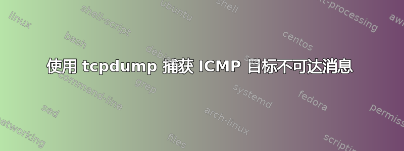 使用 tcpdump 捕获 ICMP 目标不可达消息