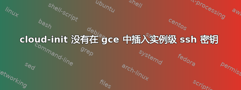 cloud-init 没有在 gce 中插入实例级 ssh 密钥