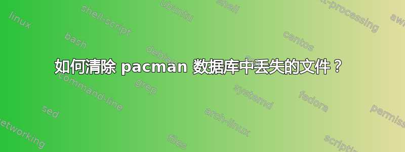 如何清除 pacman 数据库中丢失的文件？