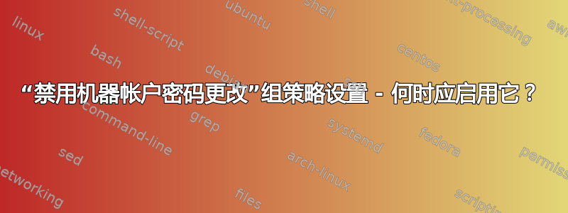 “禁用机器帐户密码更改”组策略设置 - 何时应启用它？