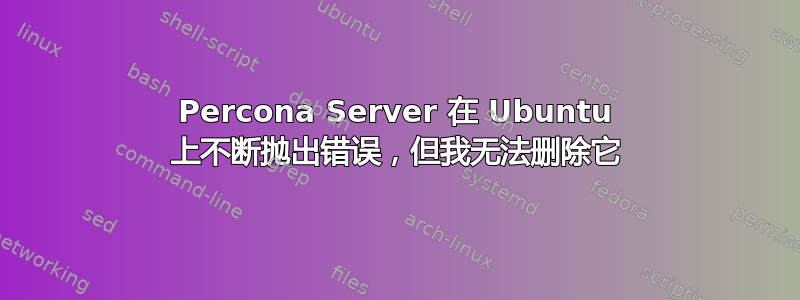 Percona Server 在 Ubuntu 上不断抛出错误，但我无法删除它