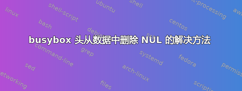 busybox 头从数据中删除 NUL 的解决方法