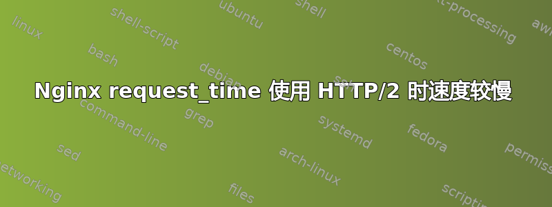 Nginx request_time 使用 HTTP/2 时速度较慢