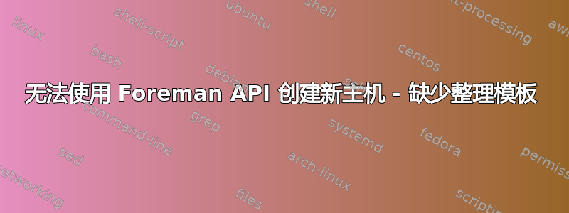 无法使用 Foreman API 创建新主机 - 缺少整理模板