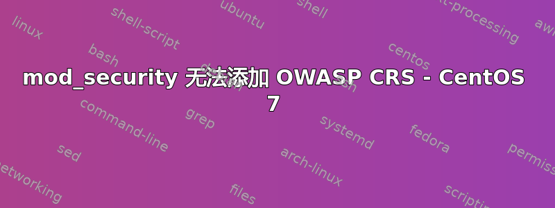 mod_security 无法添加 OWASP CRS - CentOS 7