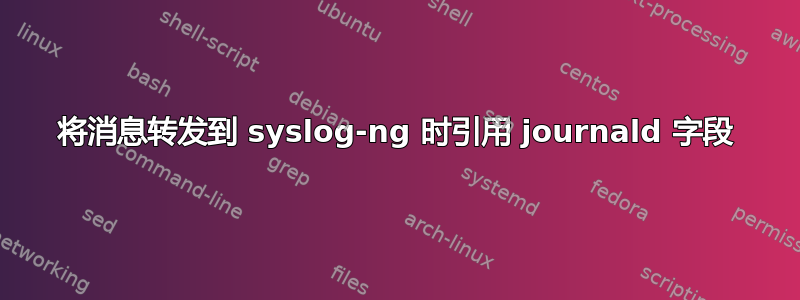 将消息转发到 syslog-ng 时引用 journald 字段