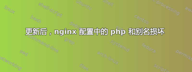 更新后，nginx 配置中的 php 和别名损坏