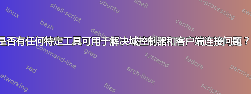 是否有任何特定工具可用于解决域控制器和客户端连接问题？