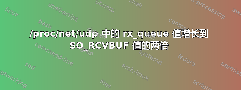 /proc/net/udp 中的 rx_queue 值增长到 SO_RCVBUF 值的两倍