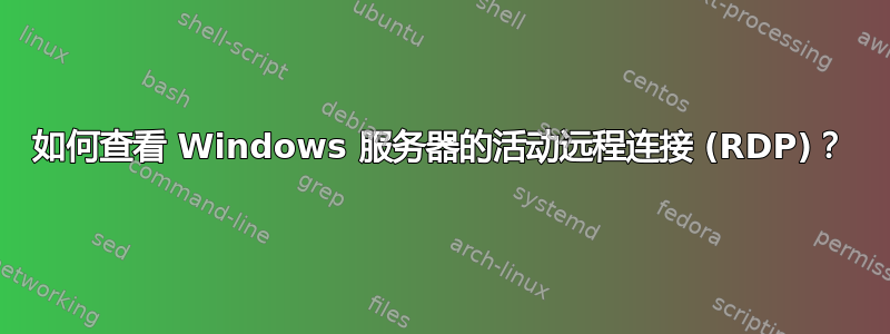 如何查看 Windows 服务器的活动远程连接 (RDP)？