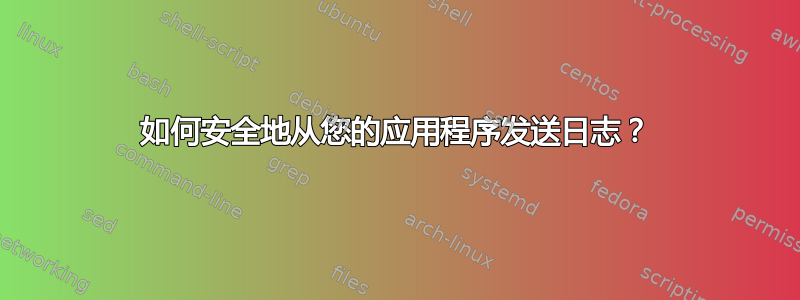 如何安全地从您的应用程序发送日志？