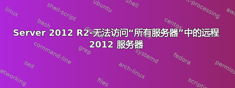 Server 2012 R2-无法访问“所有服务器”中的远程 2012 服务器