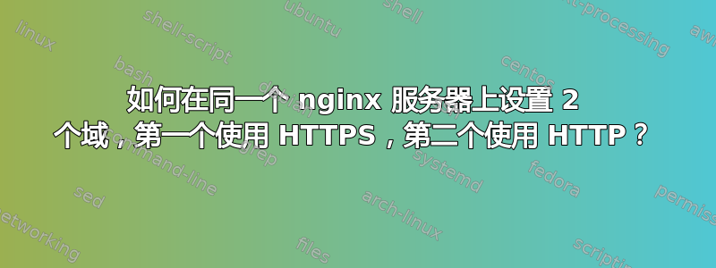 如何在同一个 nginx 服务器上设置 2 个域，第一个使用 HTTPS，第二个使用 HTTP？