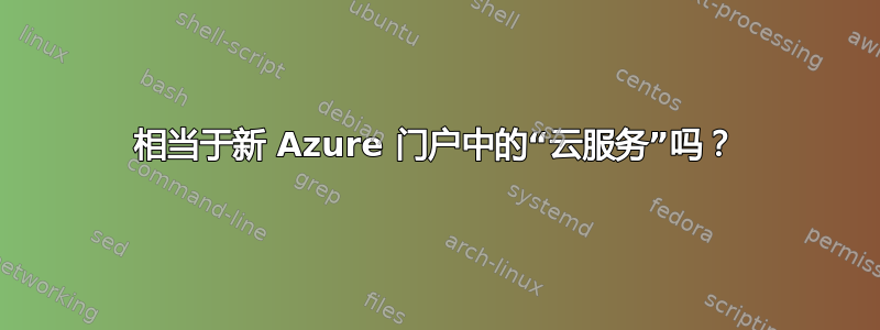 相当于新 Azure 门户中的“云服务”吗？