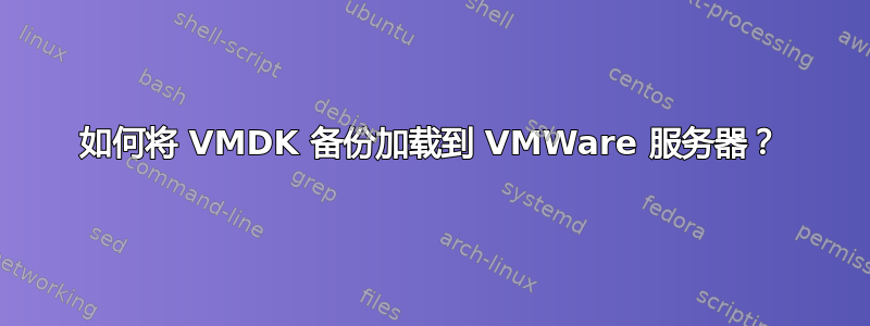 如何将 VMDK 备份加载到 VMWare 服务器？