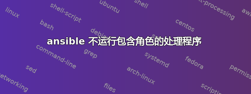 ansible 不运行包含角色的处理程序