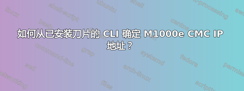 如何从已安装刀片的 CLI 确定 M1000e CMC IP 地址？