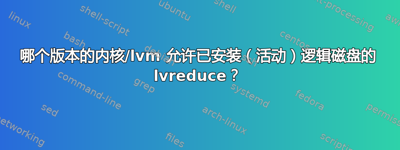 哪个版本的内核/lvm 允许已安装（活动）逻辑磁盘的 lvreduce？