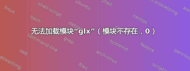 无法加载模块“glx”（模块不存在，0）