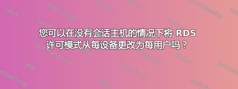 您可以在没有会话主机的情况下将 RDS 许可模式从每设备更改为每用户吗？