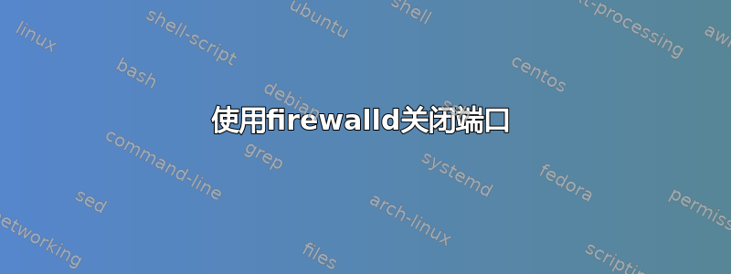 使用firewalld关闭端口