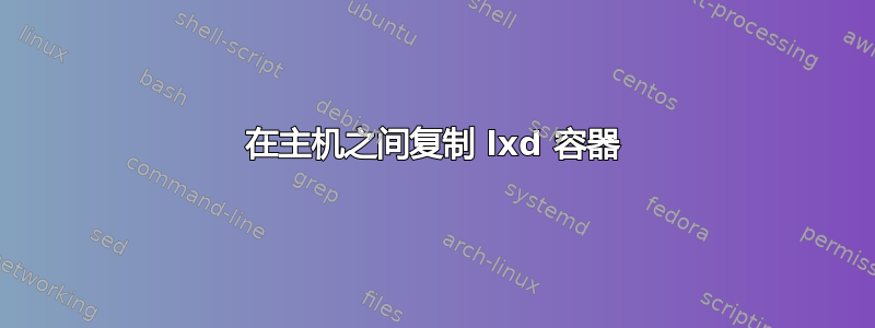 在主机之间复制 lxd 容器