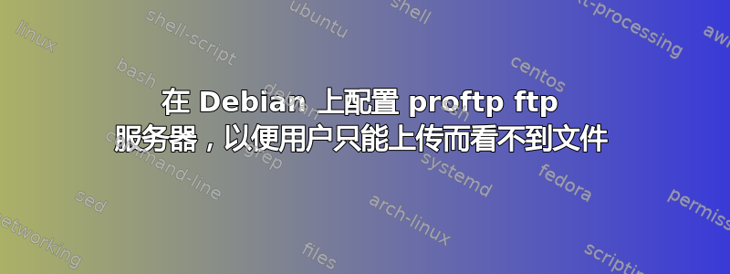 在 Debian 上配置 proftp ftp 服务器，以便用户只能上传而看不到文件