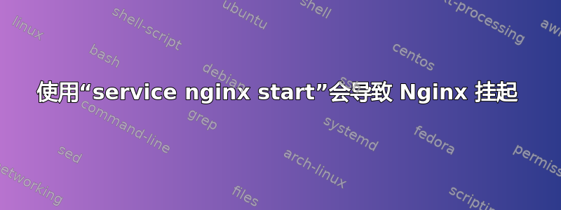 使用“service nginx start”会导致 Nginx 挂起