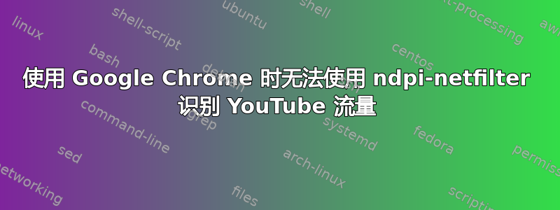 使用 Google Chrome 时无法使用 ndpi-netfilter 识别 YouTube 流量