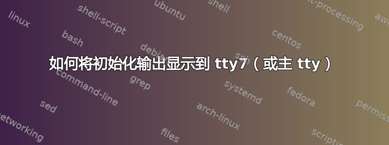 如何将初始化输出显示到 tty7（或主 tty）