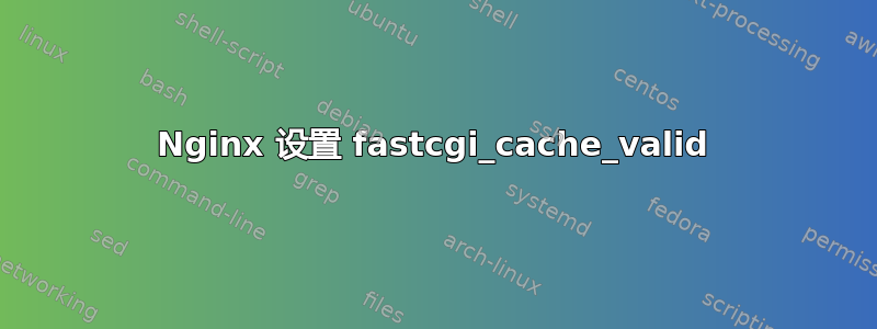 Nginx 设置 fastcgi_cache_valid