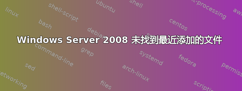 Windows Server 2008 未找到最近添加的文件