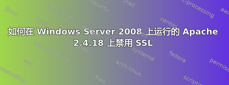 如何在 Windows Server 2008 上运行的 Apache 2.4.18 上禁用 SSL