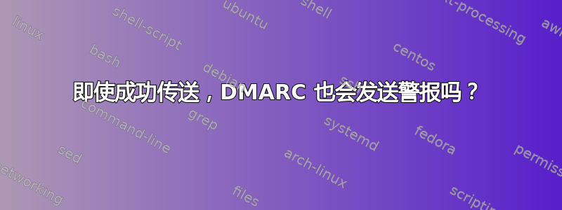 即使成功传送，DMARC 也会发送警报吗？