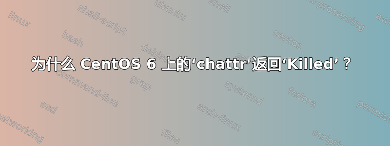 为什么 CentOS 6 上的‘chattr’返回‘Killed’？