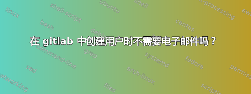 在 gitlab 中创建用户时不需要电子邮件吗？