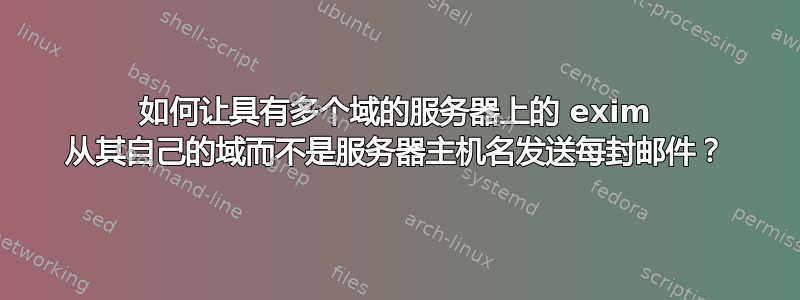 如何让具有多个域的服务器上的 exim 从其自己的域而不是服务器主机名发送每封邮件？