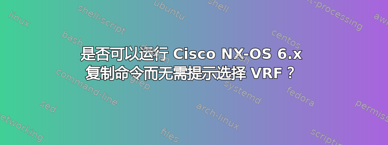 是否可以运行 Cisco NX-OS 6.x 复制命令而无需提示选择 VRF？