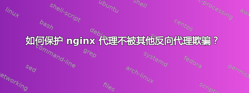 如何保护 nginx 代理不被其他反向代理欺骗？