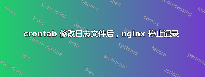 crontab 修改日志文件后，nginx 停止记录