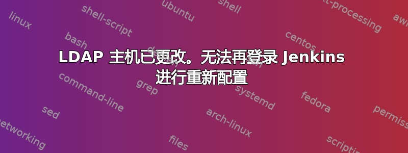 LDAP 主机已更改。无法再登录 Jenkins 进行重新配置