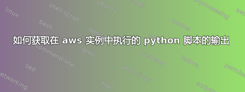 如何获取在 aws 实例中执行的 python 脚本的输出