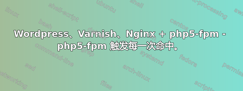 Wordpress、Varnish、Nginx + php5-fpm - php5-fpm 触发每一次命中。